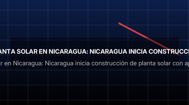 planta solar en Nicaragua: Nicaragua inicia construcción de planta solar con apoyo chino