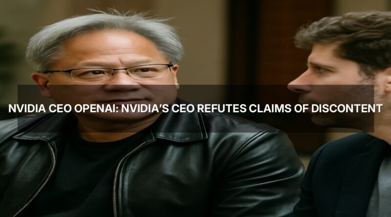 Nvidia CEO OpenAI: Nvidia’s CEO Refutes Claims of Discontent with OpenAI