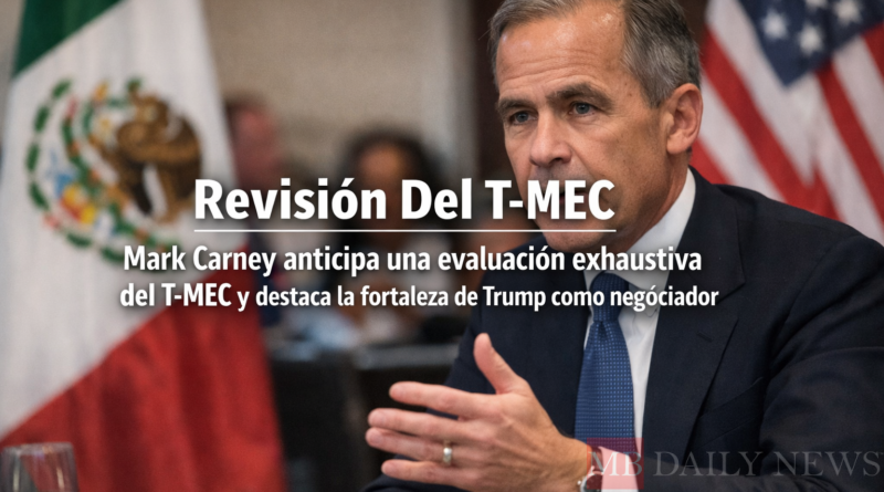 Revisión Del T-mec Mark Carney anticipa una evaluación exhaustiva del T-MEC y destaca la fortaleza de Trump como negociador