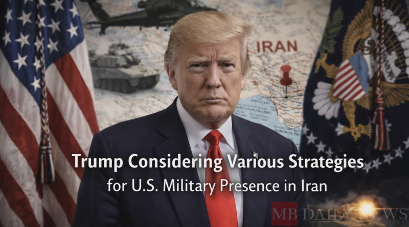 Trump Considering Various Strategies for U.S. Military Presence in Iran
