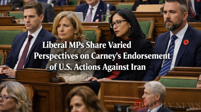 Liberal MPs Share Varied Perspectives on Carney's Endorsement of U.S. Actions Against Iran