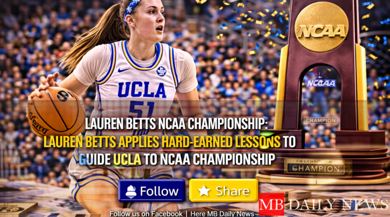 Lauren Betts NCAA Championship: Lauren Betts Applies Hard-Earned Lessons to Guide UCLA to NCAA Championship