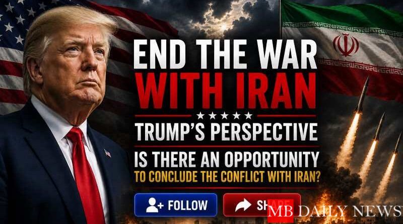 End The War With Iran: Trump’s Perspective: Is There an Opportunity to Conclude the Conflict with Iran?