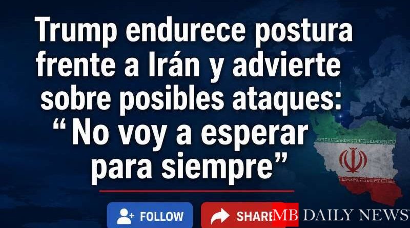 Trump endurece postura frente a Irán y advierte sobre posibles ataques: “No voy a esperar para siempre”