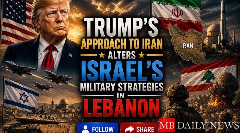 Trump’s Approach to Iran Alters Israel’s Military Strategies in Lebanon