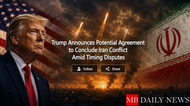 Trump Announces Potential Agreement to Conclude Iran Conflict Amid Timing Disputes