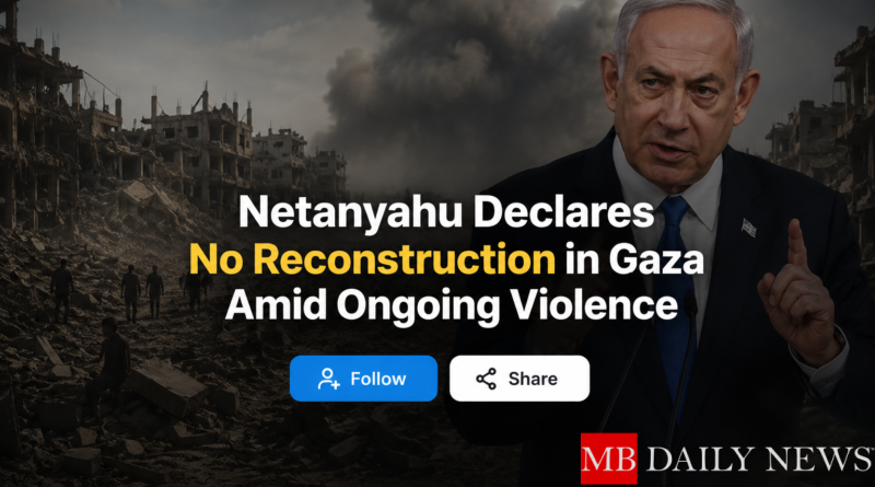 Netanyahu Declares No Reconstruction in Gaza Amid Ongoing Violence