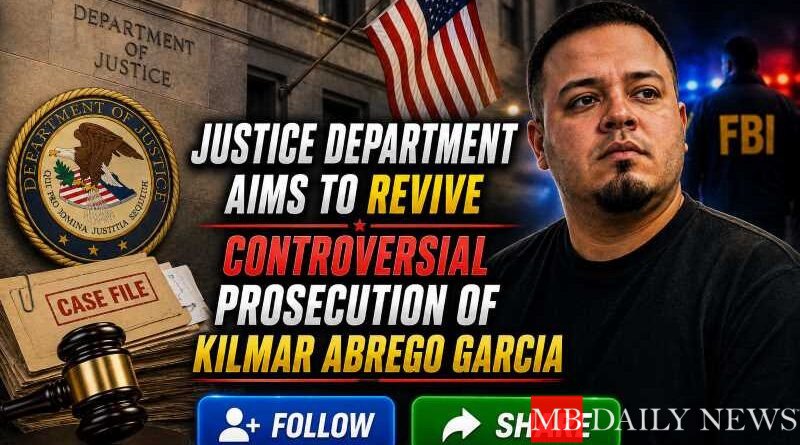 Justice Department Aims to Revive Controversial Prosecution of Kilmar Abrego Garcia